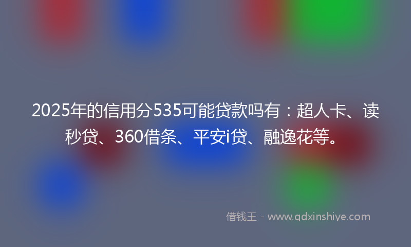 2025年的信用分535可能贷款吗有：超人卡、读秒贷、360借条、平安i贷、融逸花等。