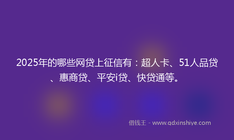 2025年的哪些网贷上征信有：超人卡、51人品贷、惠商贷、平安i贷、快贷通等。