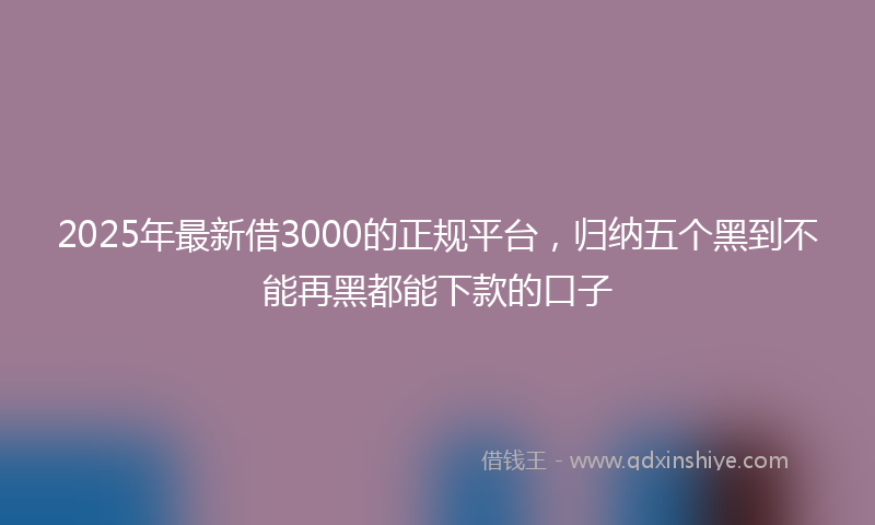 2025年最新借3000的正规平台，归纳五个黑到不能再黑都能下款的口子