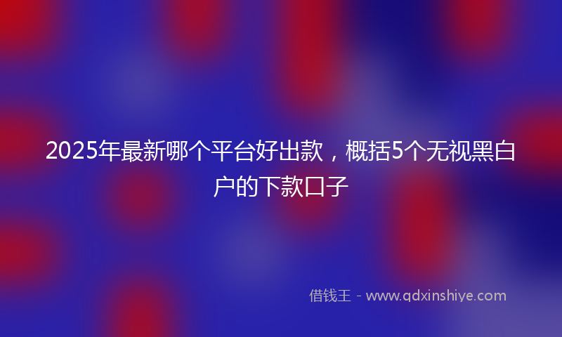 2025年最新哪个平台好出款，概括5个无视黑白户的下款口子