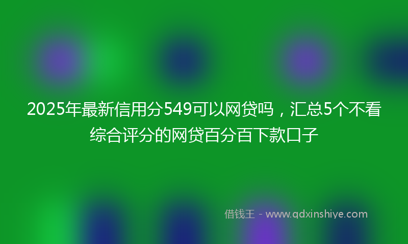 2025年最新信用分549可以网贷吗，汇总5个不看综合评分的网贷百分百下款口子