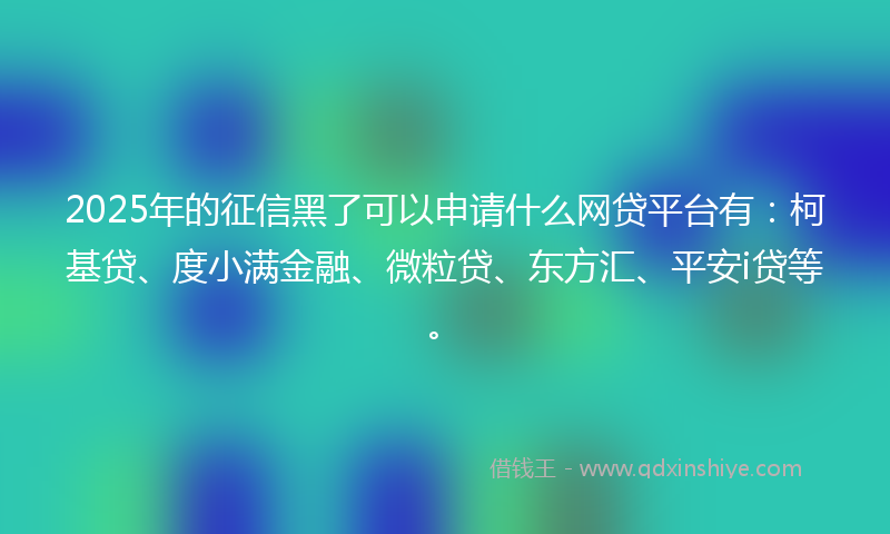 2025年的征信黑了可以申请什么网贷平台有：柯基贷、度小满金融、微粒贷、东方汇、平安i贷等。