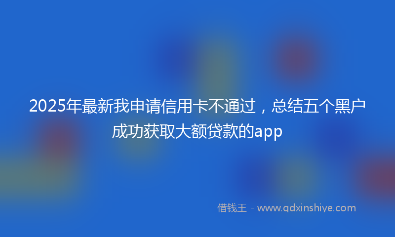 2025年最新我申请信用卡不通过，总结五个黑户成功获取大额贷款的app