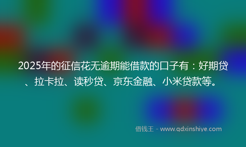 2025年的征信花无逾期能借款的口子有：好期贷、拉卡拉、读秒贷、京东金融、小米贷款等。