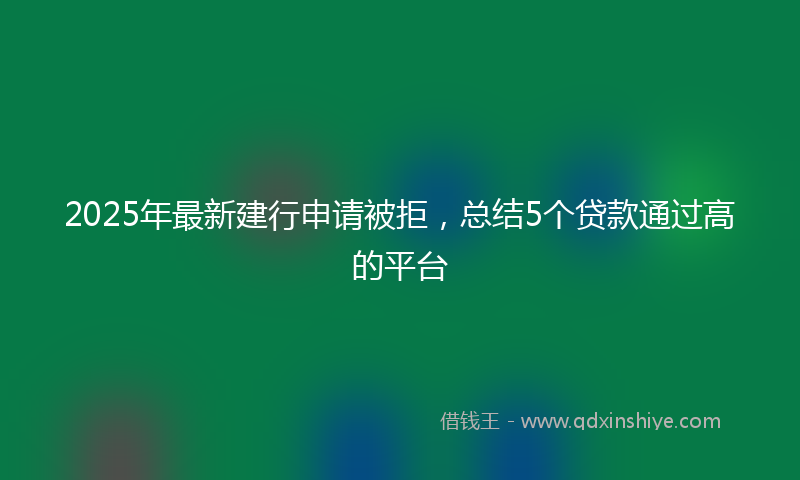 2025年最新建行申请被拒，总结5个贷款通过高的平台