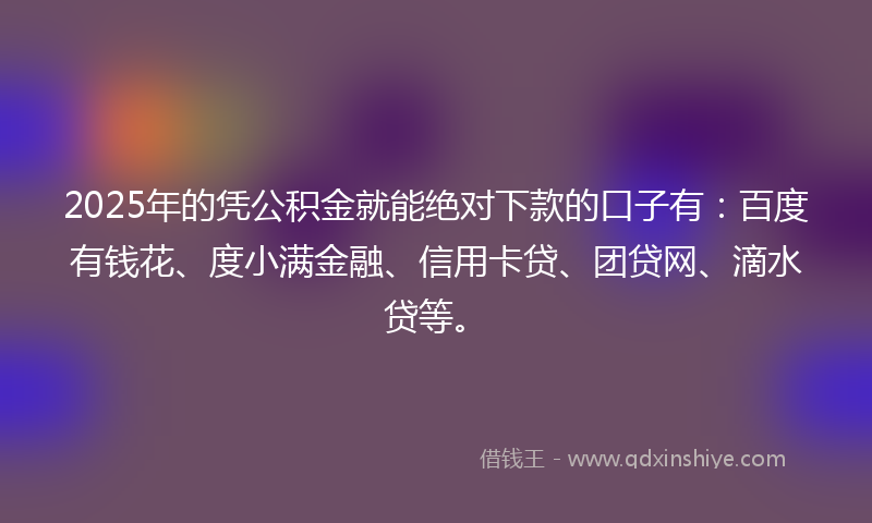 2025年的凭公积金就能绝对下款的口子有：百度有钱花、度小满金融、信用卡贷、团贷网、滴水贷等。