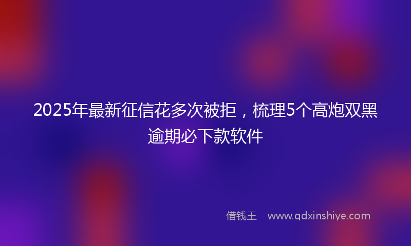 2025年最新征信花多次被拒，梳理5个高炮双黑逾期必下款软件