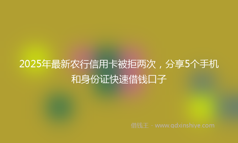 2025年最新农行信用卡被拒两次，分享5个手机和身份证快速借钱口子