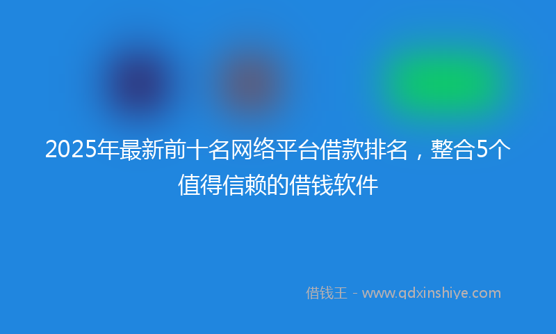 2025年最新前十名网络平台借款排名，整合5个值得信赖的借钱软件