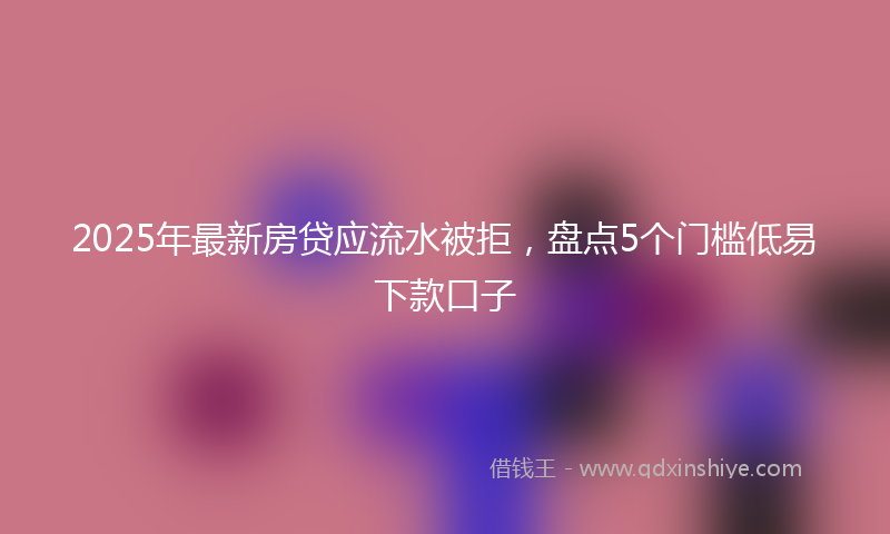 2025年最新房贷应流水被拒，盘点5个门槛低易下款口子