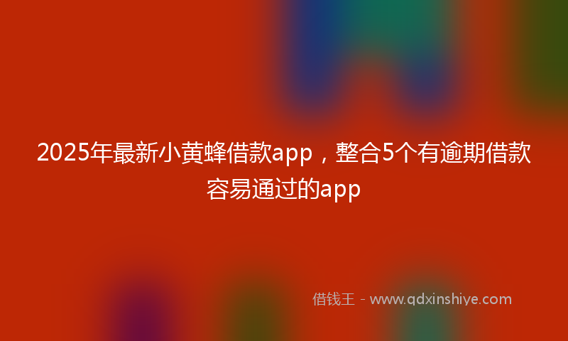 2025年最新小黄蜂借款app，整合5个有逾期借款容易通过的app