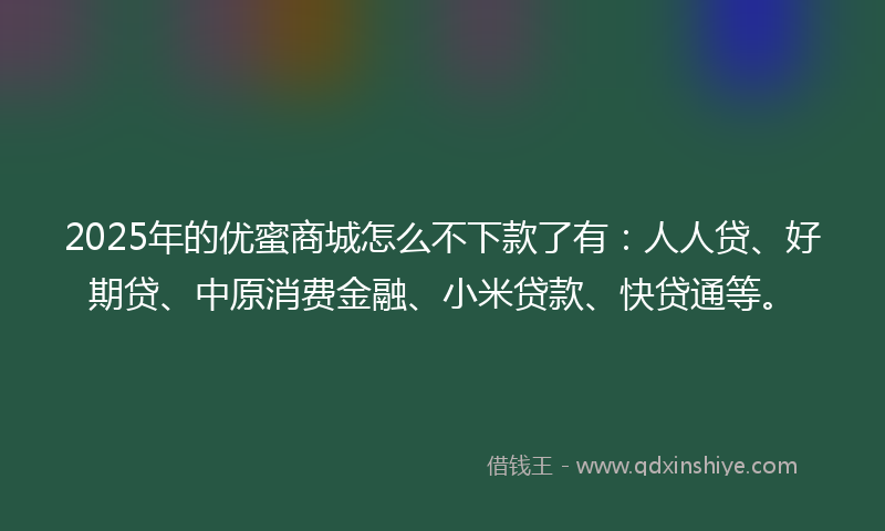 2025年的优蜜商城怎么不下款了有：人人贷、好期贷、中原消费金融、小米贷款、快贷通等。