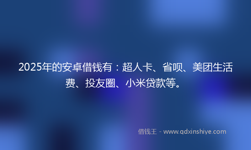 2025年的安卓借钱有：超人卡、省呗、美团生活费、投友圈、小米贷款等。