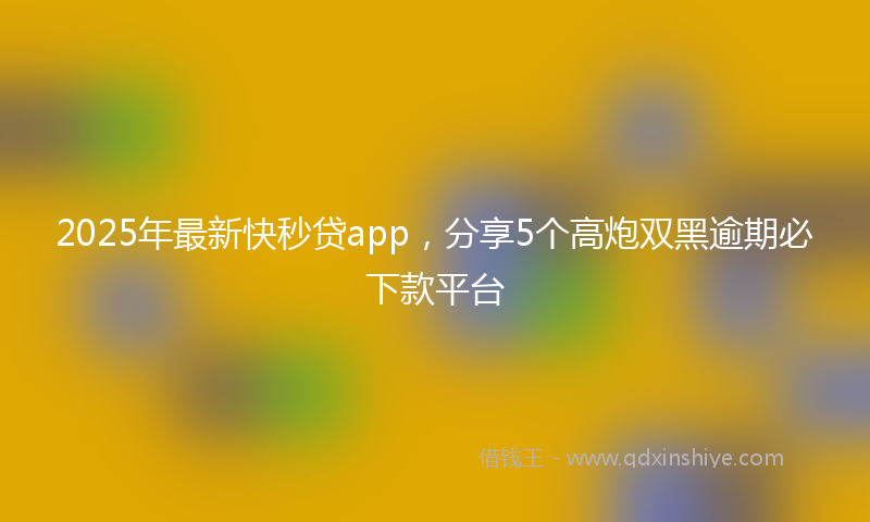 2025年最新快秒贷app，分享5个高炮双黑逾期必下款平台