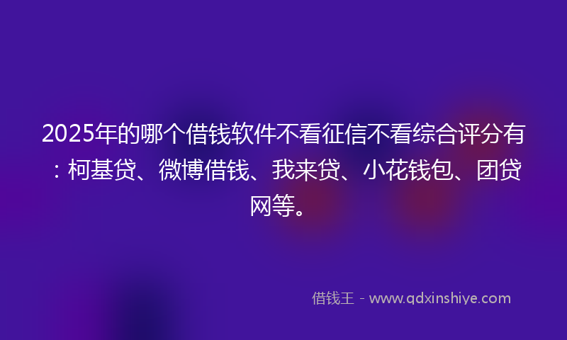 2025年的哪个借钱软件不看征信不看综合评分有：柯基贷、微博借钱、我来贷、小花钱包、团贷网等。