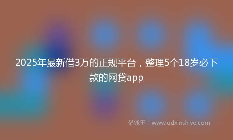2025年最新借3万的正规平台，整理5个18岁必下款的网贷app