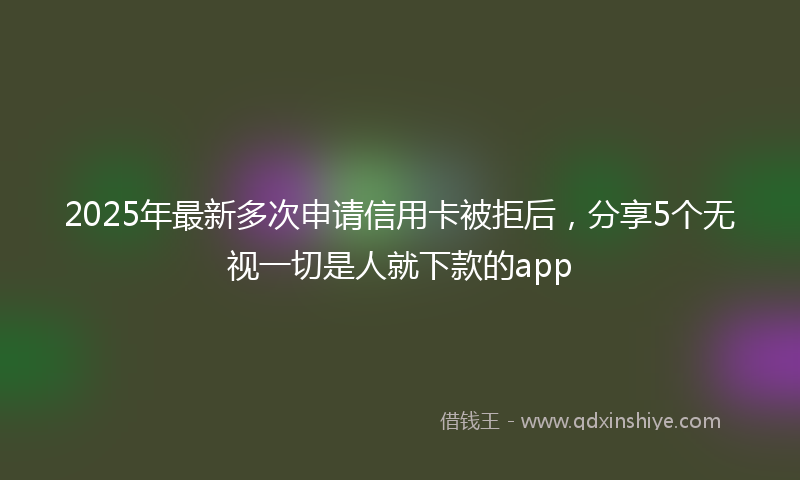 2025年最新多次申请信用卡被拒后，分享5个无视一切是人就下款的app