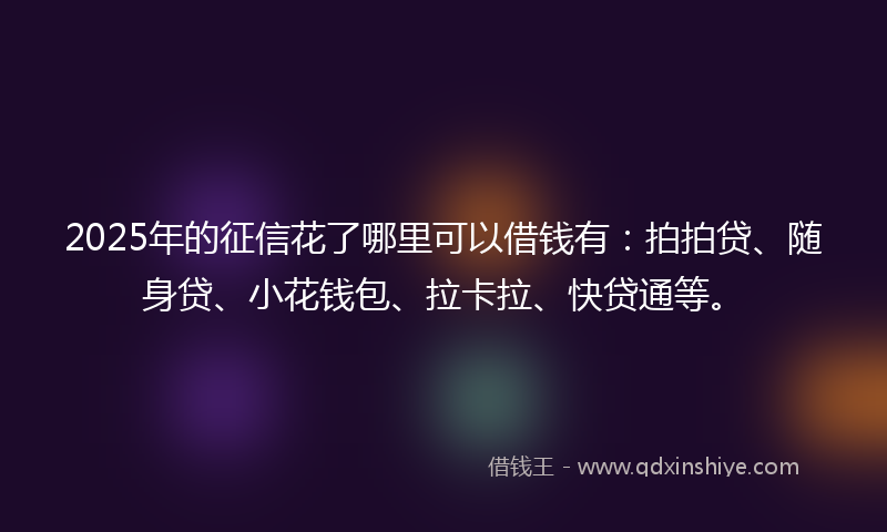 2025年的征信花了哪里可以借钱有：拍拍贷、随身贷、小花钱包、拉卡拉、快贷通等。