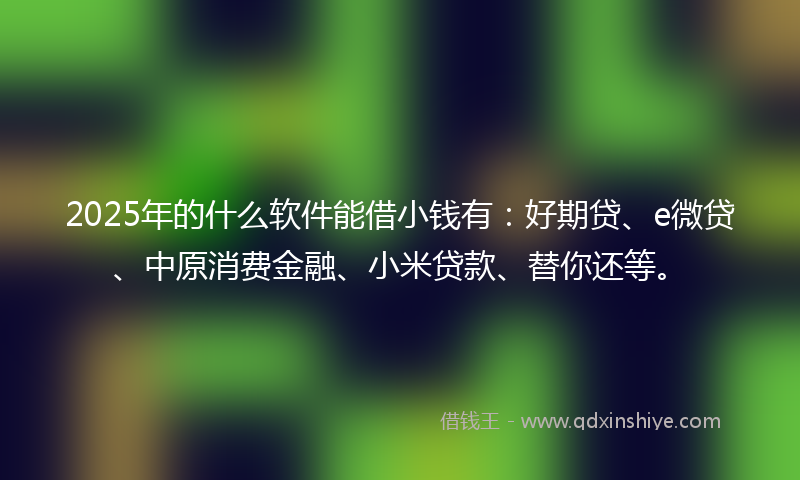 2025年的什么软件能借小钱有：好期贷、e微贷、中原消费金融、小米贷款、替你还等。