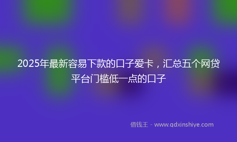 2025年最新容易下款的口子爱卡，汇总五个网贷平台门槛低一点的口子