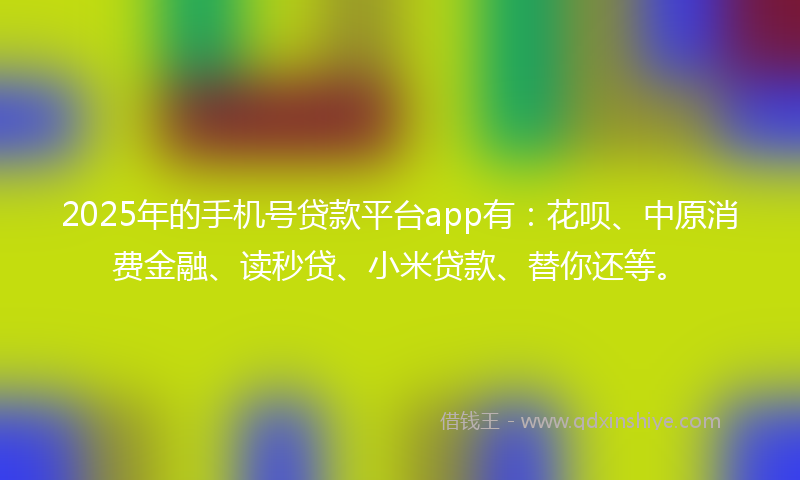 2025年的手机号贷款平台app有：花呗、中原消费金融、读秒贷、小米贷款、替你还等。