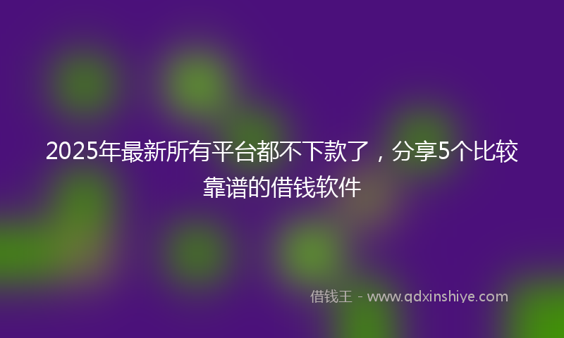 2025年最新所有平台都不下款了，分享5个比较靠谱的借钱软件