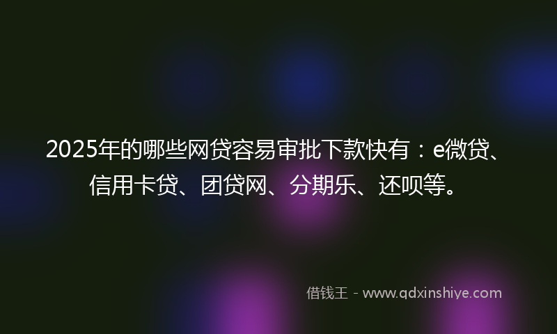 2025年的哪些网贷容易审批下款快有：e微贷、信用卡贷、团贷网、分期乐、还呗等。