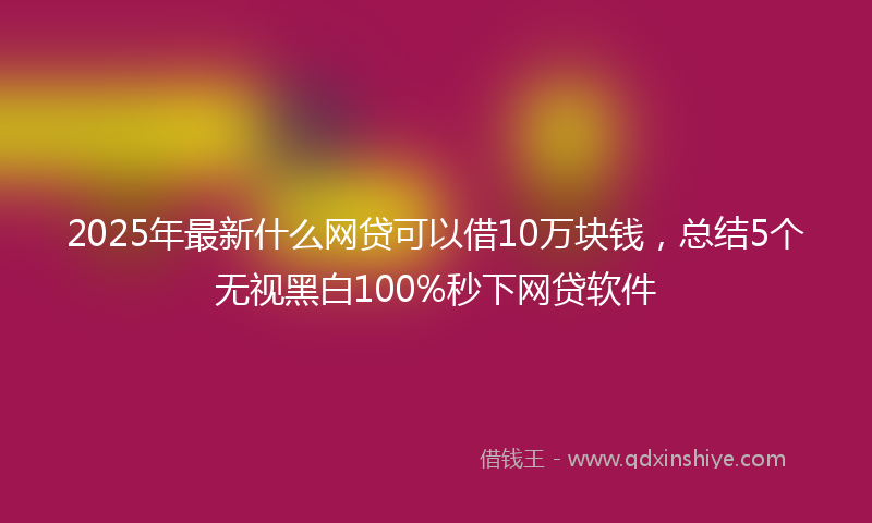 2025年最新什么网贷可以借10万块钱，总结5个无视黑白100%秒下网贷软件