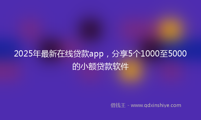 2025年最新在线贷款app，分享5个1000至5000的小额贷款软件