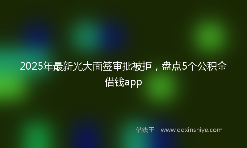 2025年最新光大面签审批被拒，盘点5个公积金借钱app