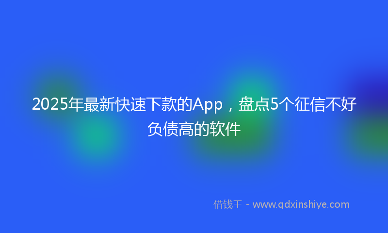 2025年最新快速下款的App，盘点5个征信不好负债高的软件
