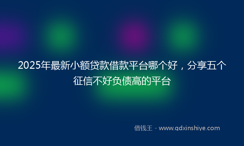 2025年最新小额贷款借款平台哪个好，分享五个征信不好负债高的平台
