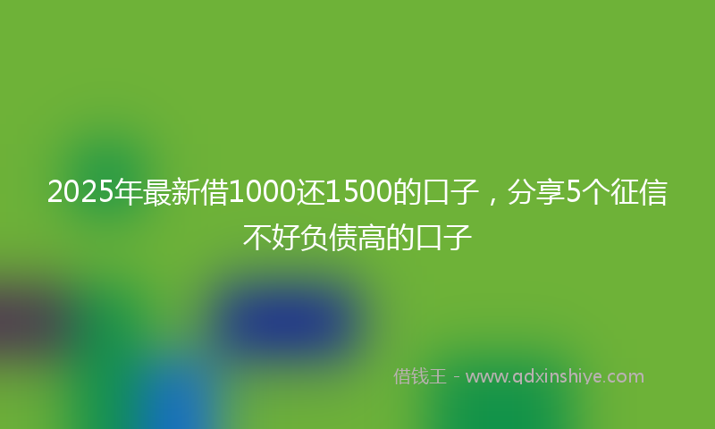 2025年最新借1000还1500的口子，分享5个征信不好负债高的口子