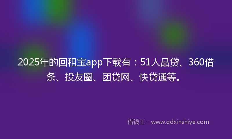 2025年的回租宝app下载有：51人品贷、360借条、投友圈、团贷网、快贷通等。