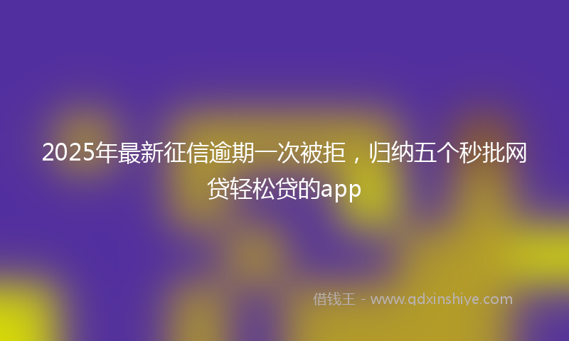 2025年最新征信逾期一次被拒，归纳五个秒批网贷轻松贷的app