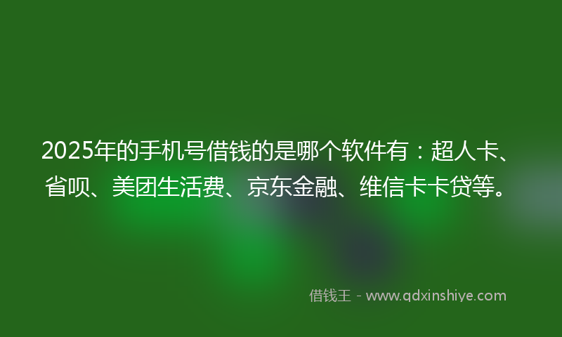 2025年的手机号借钱的是哪个软件有：超人卡、省呗、美团生活费、京东金融、维信卡卡贷等。