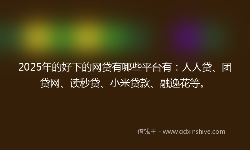 2025年的好下的网贷有哪些平台有：人人贷、团贷网、读秒贷、小米贷款、融逸花等。