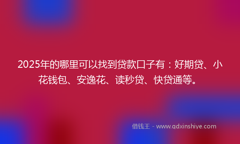 2025年的哪里可以找到贷款口子有：好期贷、小花钱包、安逸花、读秒贷、快贷通等。