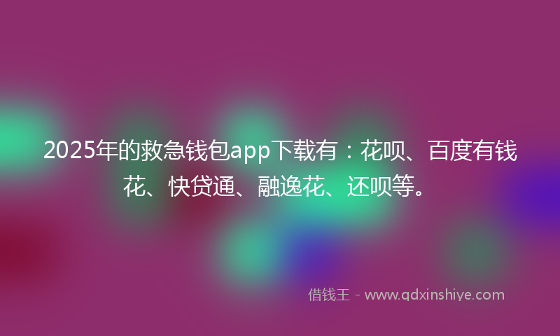 2025年的救急钱包app下载有：花呗、百度有钱花、快贷通、融逸花、还呗等。