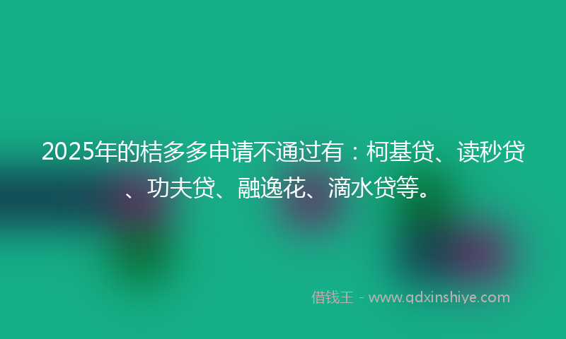 2025年的桔多多申请不通过有：柯基贷、读秒贷、功夫贷、融逸花、滴水贷等。