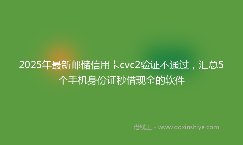 2025年最新邮储信用卡cvc2验证不通过，汇总5个手机身份证秒借现金的软件