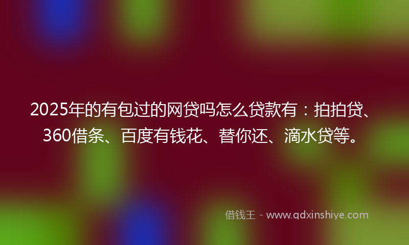 2025年的有包过的网贷吗怎么贷款有：拍拍贷、360借条、百度有钱花、替你还、滴水贷等。