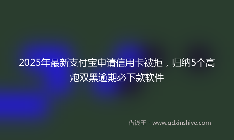 2025年最新支付宝申请信用卡被拒，归纳5个高炮双黑逾期必下款软件