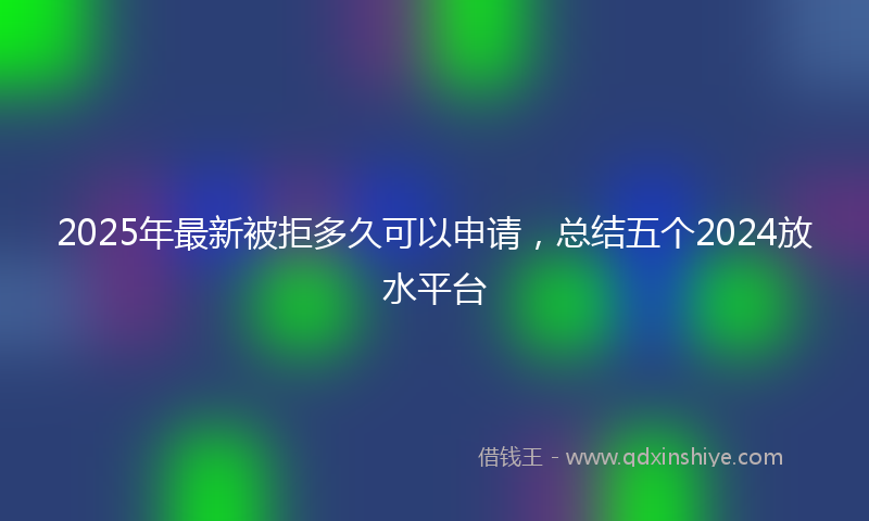 2025年最新被拒多久可以申请，总结五个2024放水平台