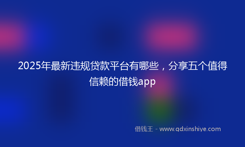 2025年最新违规贷款平台有哪些，分享五个值得信赖的借钱app