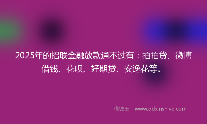 2025年的招联金融放款通不过有：拍拍贷、微博借钱、花呗、好期贷、安逸花等。