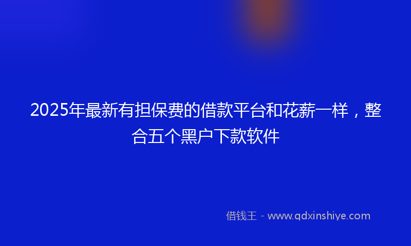 2025年最新有担保费的借款平台和花薪一样，整合五个黑户下款软件