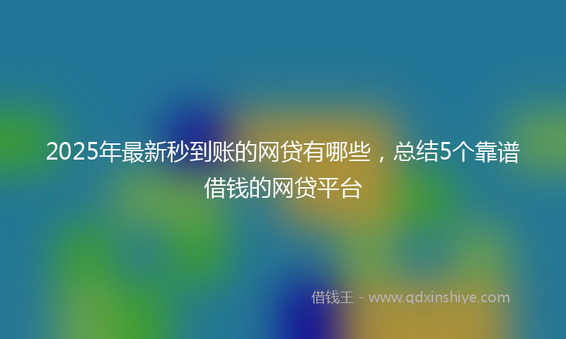 2025年最新秒到账的网贷有哪些，总结5个靠谱借钱的网贷平台
