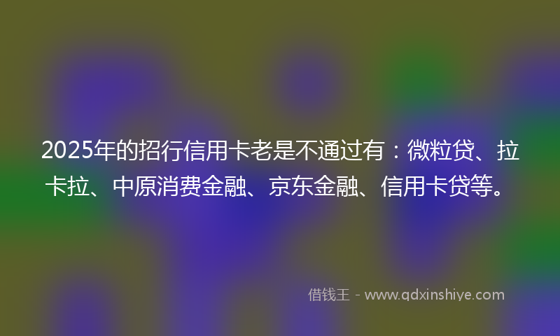 2025年的招行信用卡老是不通过有：微粒贷、拉卡拉、中原消费金融、京东金融、信用卡贷等。