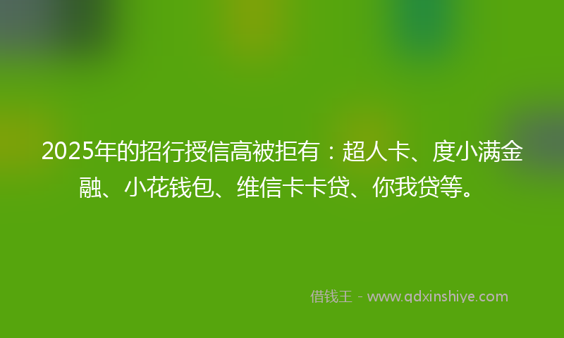 2025年的招行授信高被拒有：超人卡、度小满金融、小花钱包、维信卡卡贷、你我贷等。